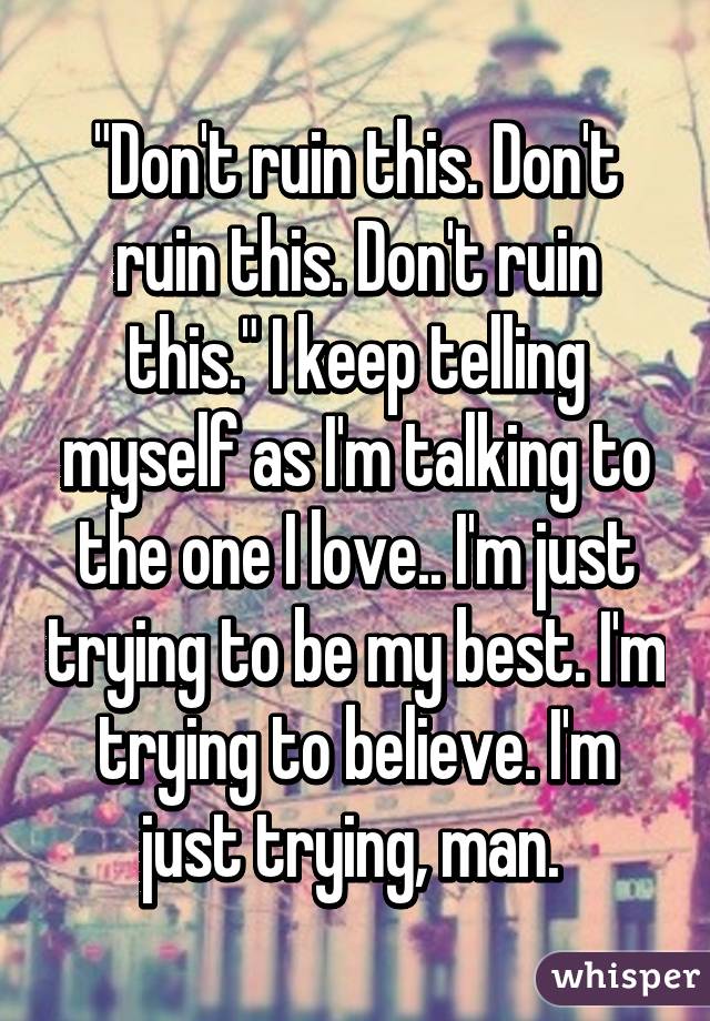 "Don't ruin this. Don't ruin this. Don't ruin this." I keep telling myself as I'm talking to the one I love.. I'm just trying to be my best. I'm trying to believe. I'm just trying, man. 