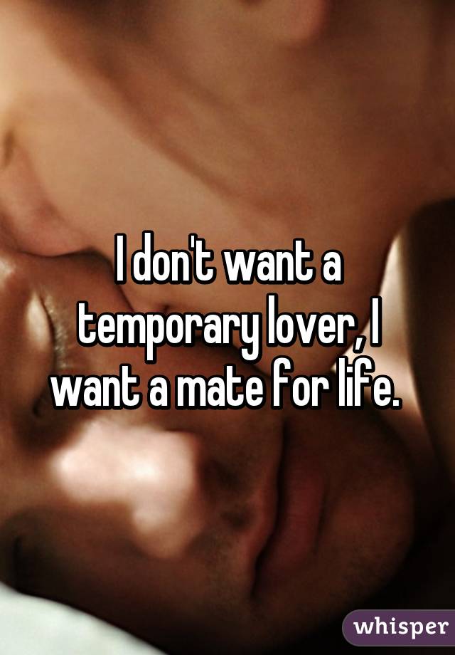 I don't want a temporary lover, I want a mate for life. 