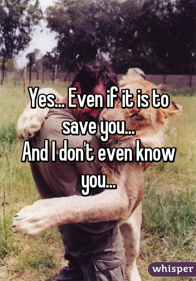 Yes... Even if it is to save you...
And I don't even know you...