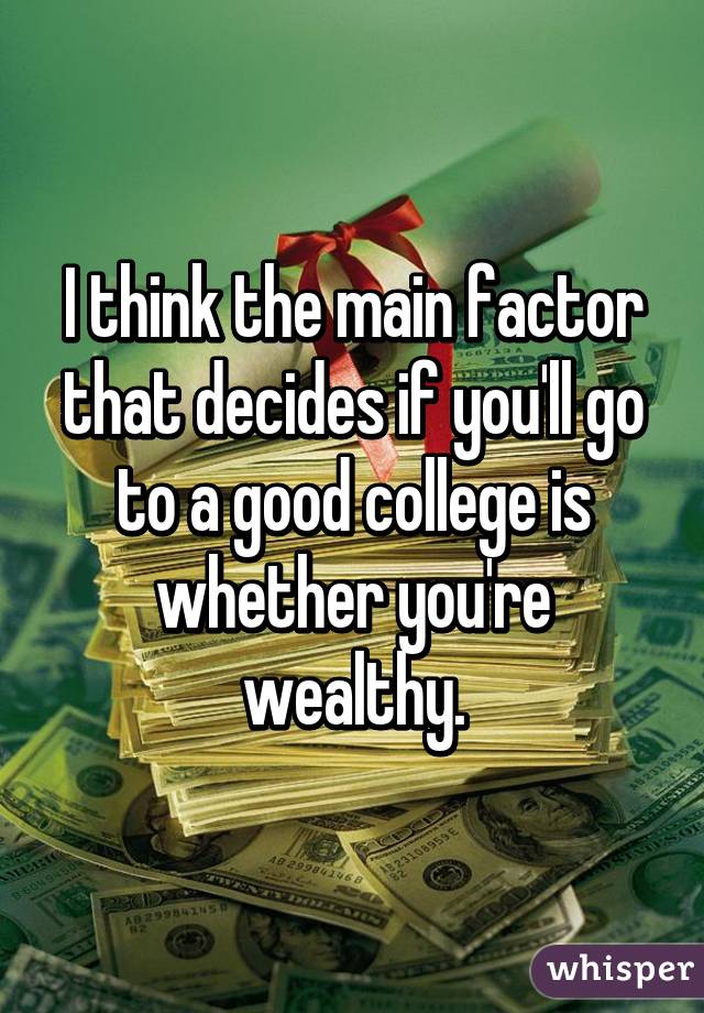 I think the main factor that decides if you'll go to a good college is whether you're wealthy.