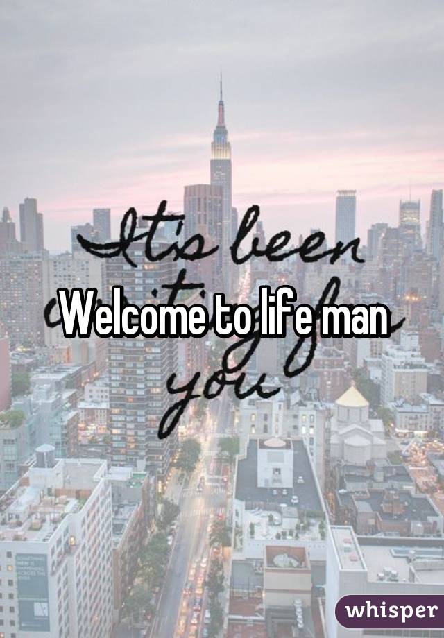 Welcome to life man
