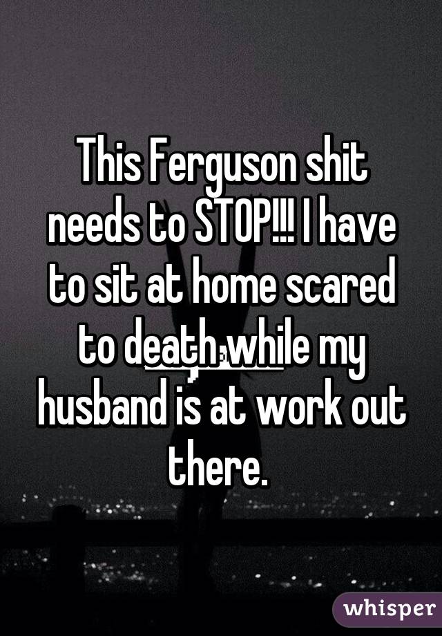 This Ferguson shit needs to STOP!!! I have to sit at home scared to death while my husband is at work out there. 