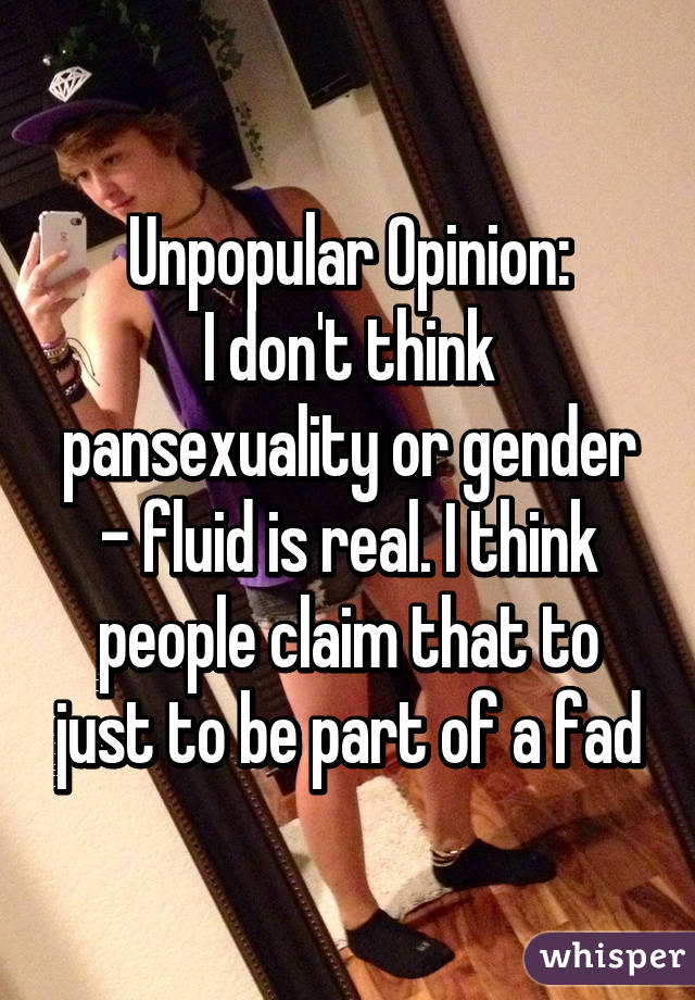 Unpopular Opinion:
I don't think pansexuality or gender - fluid is real. I think people claim that to just to be part of a fad