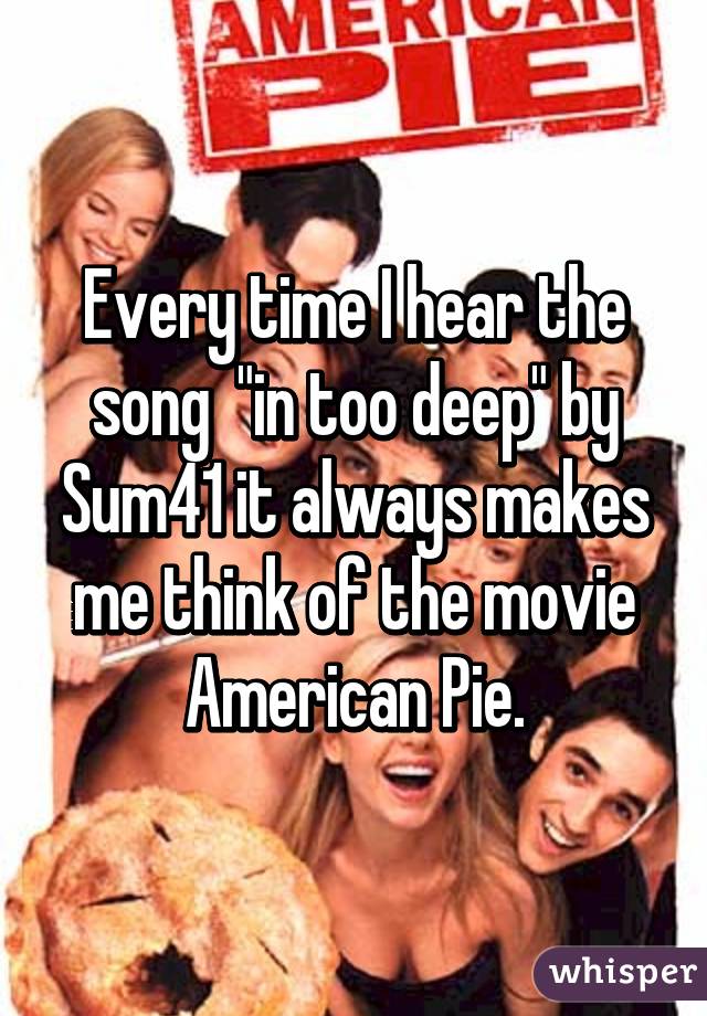 Every time I hear the song  "in too deep" by Sum41 it always makes me think of the movie American Pie.