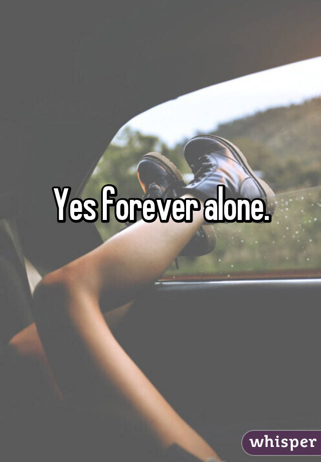 Yes forever alone.
