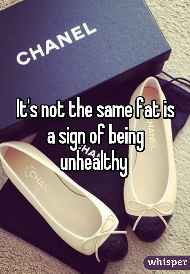 It's not the same fat is a sign of being unhealthy 