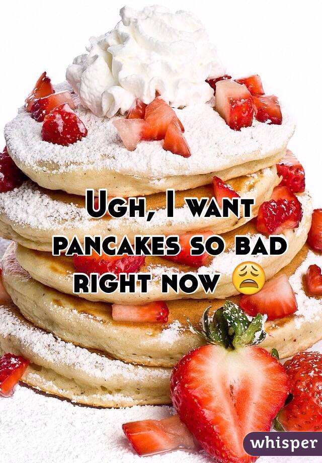 Ugh, I want pancakes so bad right now 😩