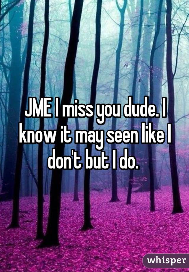 JME I miss you dude. I know it may seen like I don't but I do. 