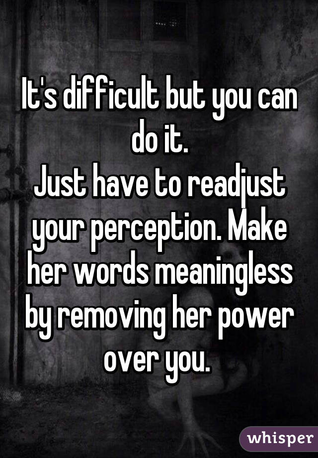 It's difficult but you can do it.
Just have to readjust your perception. Make her words meaningless by removing her power over you. 