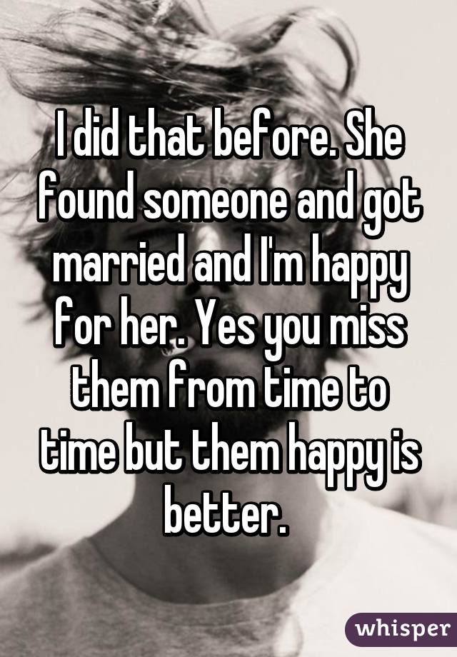 I did that before. She found someone and got married and I'm happy for her. Yes you miss them from time to time but them happy is better. 