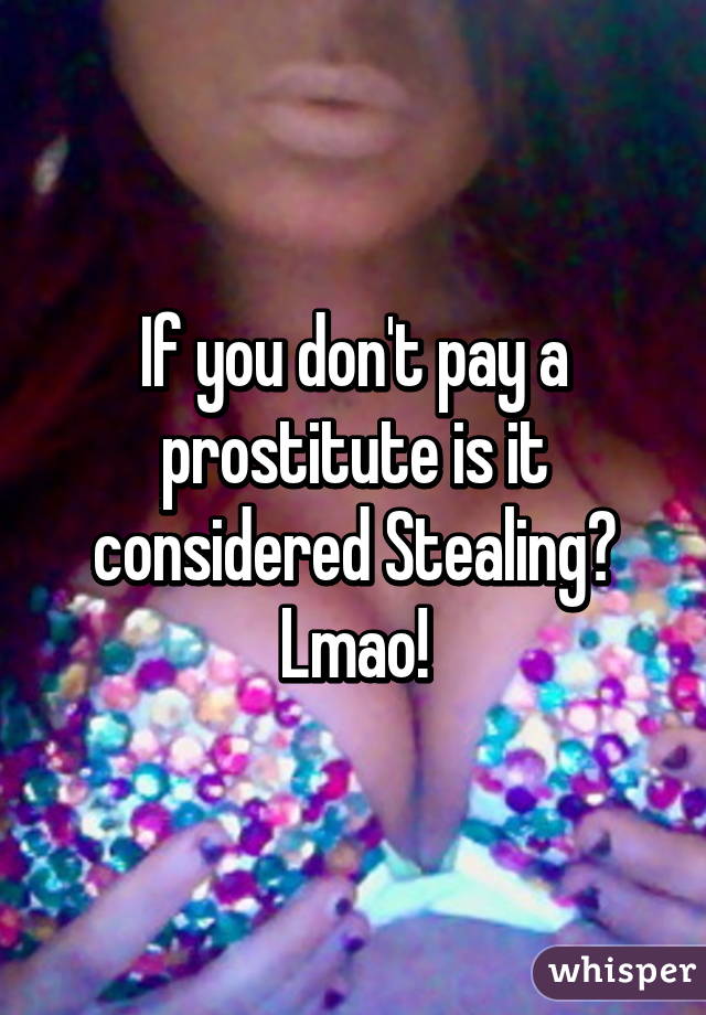 If you don't pay a prostitute is it considered Stealing?
Lmao!