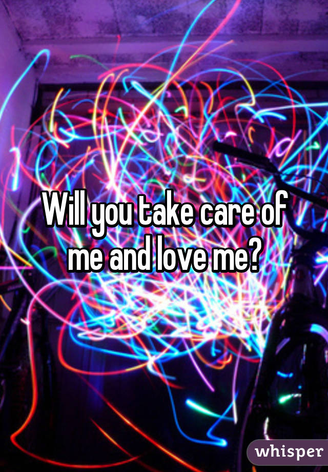 Will you take care of me and love me?