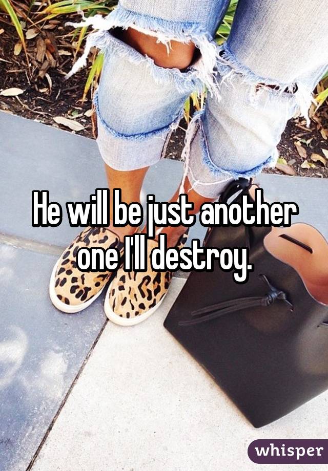 He will be just another one I'll destroy.