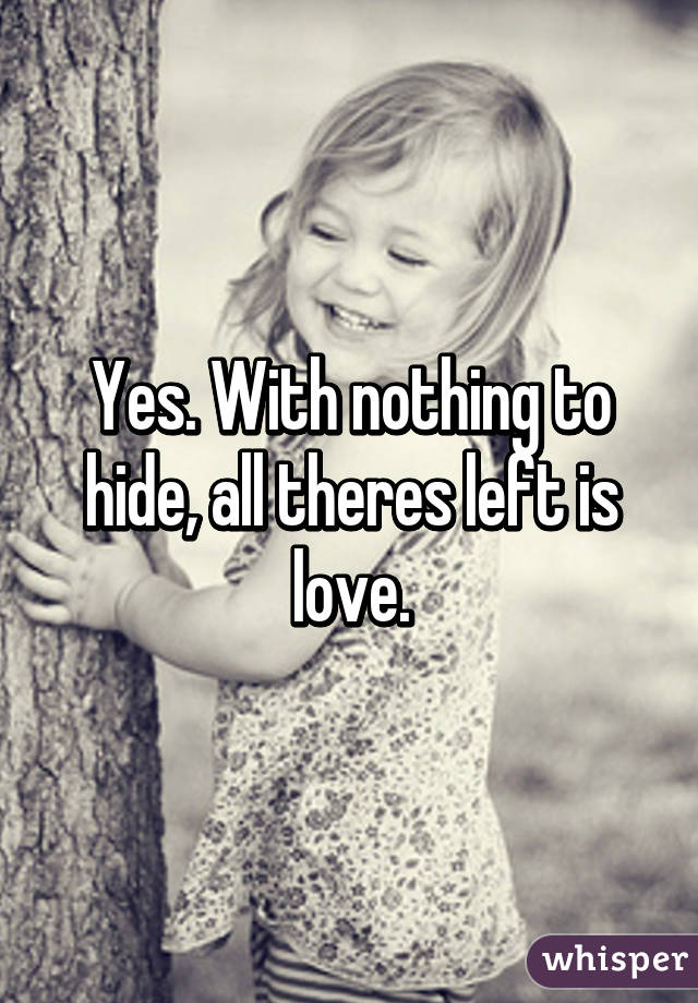 Yes. With nothing to hide, all theres left is love.