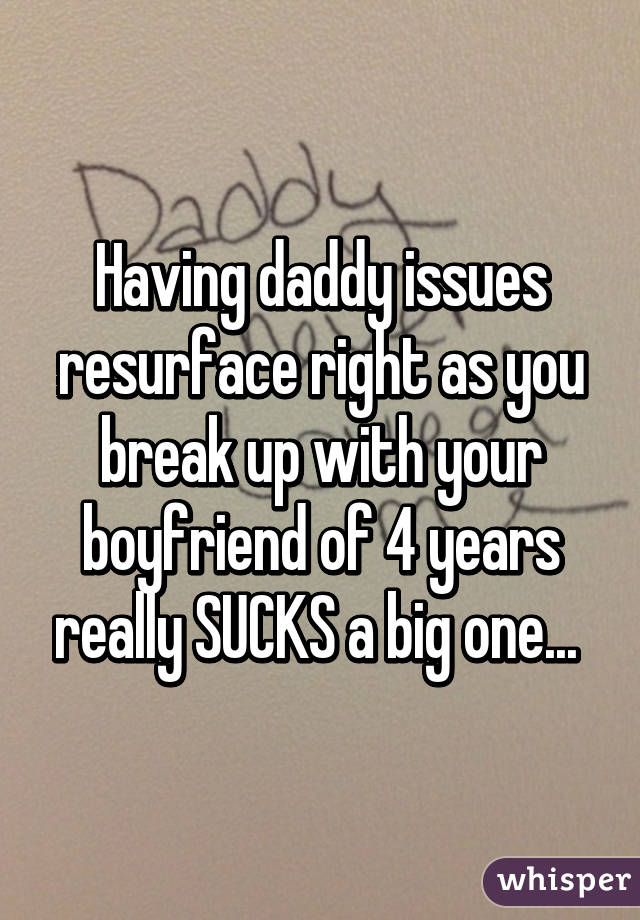 Having daddy issues resurface right as you break up with your boyfriend of 4 years really SUCKS a big one... 