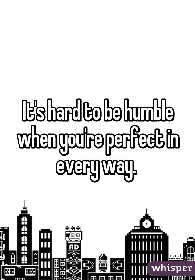 It's hard to be humble when you're perfect in every way. 
