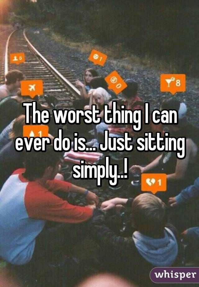 The worst thing I can ever do is... Just sitting simply..!