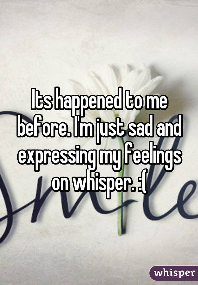 Its happened to me before. I'm just sad and expressing my feelings on whisper. :(
