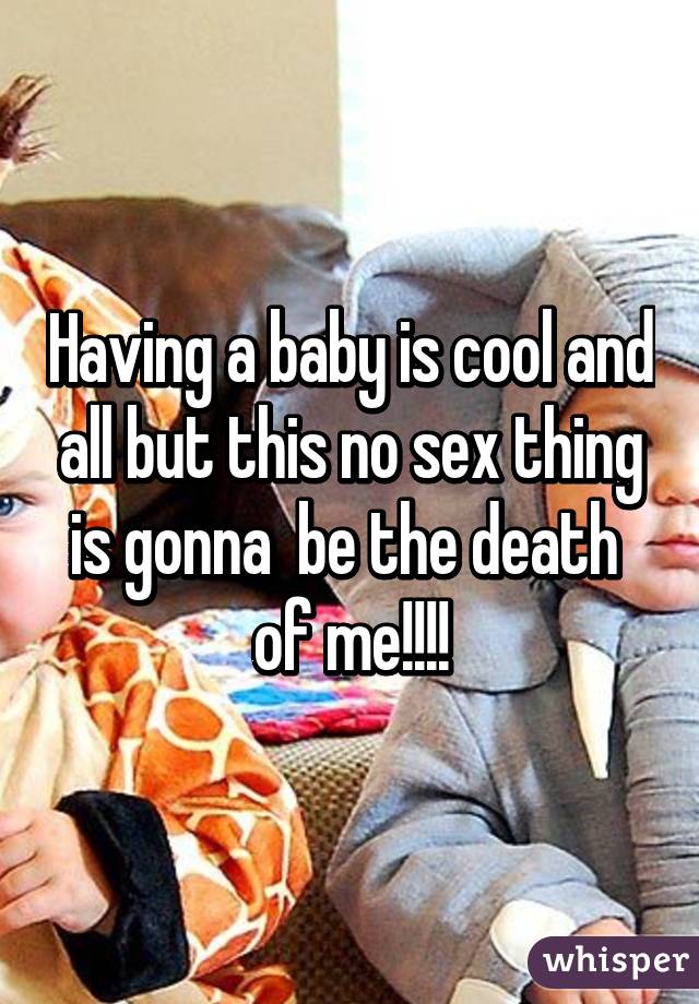 Having a baby is cool and all but this no sex thing is gonna  be the death  of me!!!!