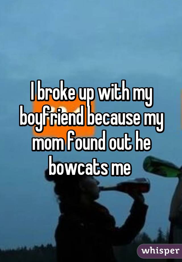 I broke up with my boyfriend because my mom found out he bowcats me 