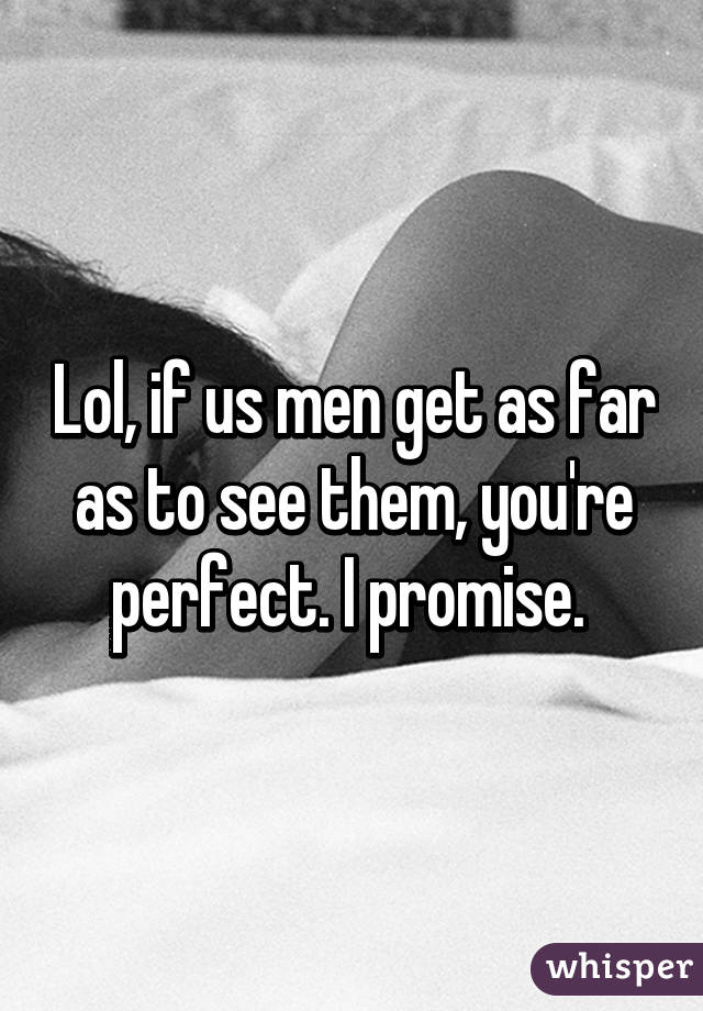 Lol, if us men get as far as to see them, you're perfect. I promise. 