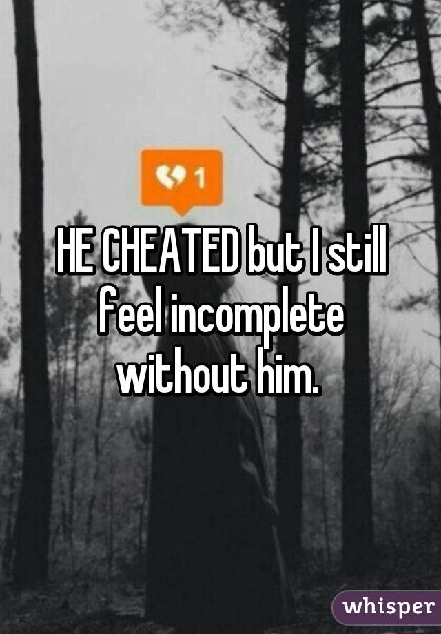 HE CHEATED but I still feel incomplete without him. 