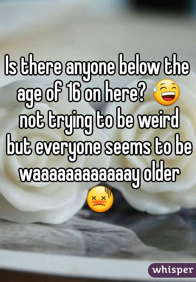Is there anyone below the age of 16 on here? 😅 not trying to be weird but everyone seems to be waaaaaaaaaaaay older 😖