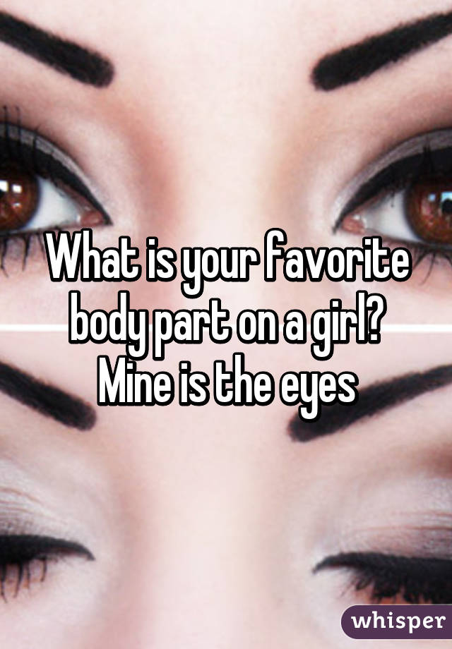 What is your favorite body part on a girl? Mine is the eyes