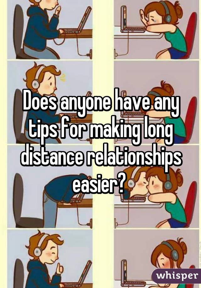 Does anyone have any tips for making long distance relationships easier? 