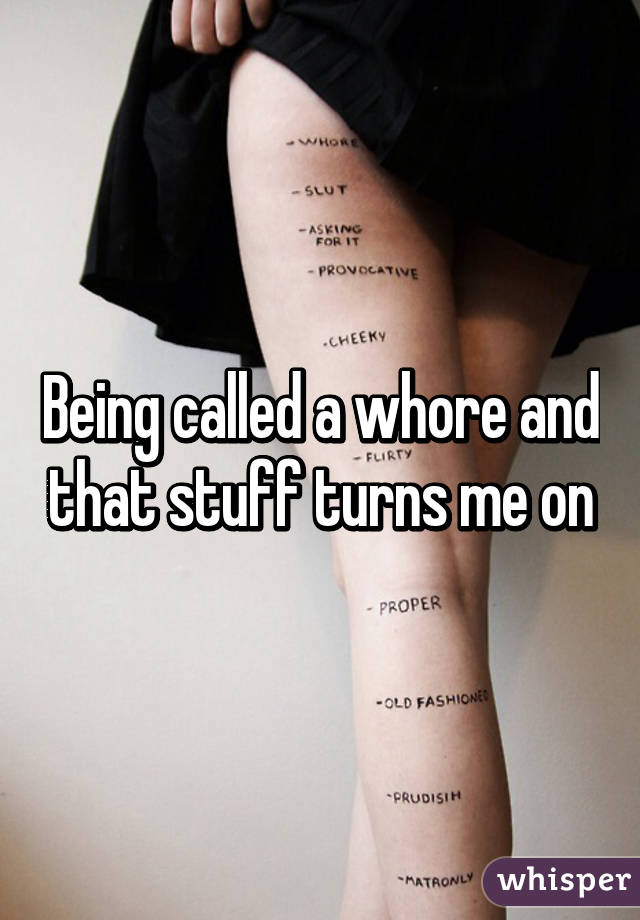 Being called a whore and that stuff turns me on