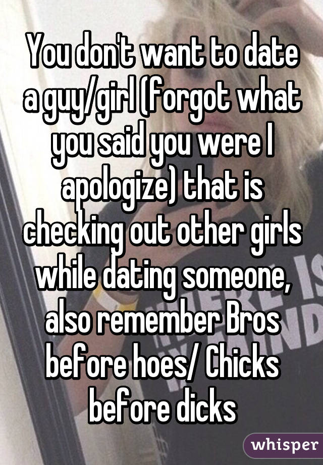 You don't want to date a guy/girl (forgot what you said you were I apologize) that is checking out other girls while dating someone, also remember Bros before hoes/ Chicks before dicks