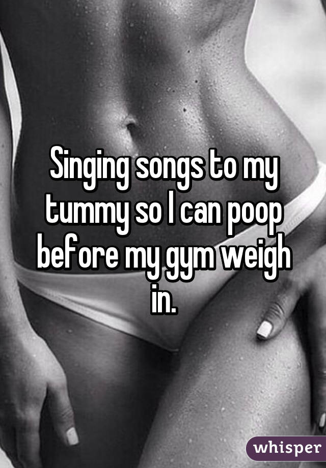 Singing songs to my tummy so I can poop before my gym weigh in.