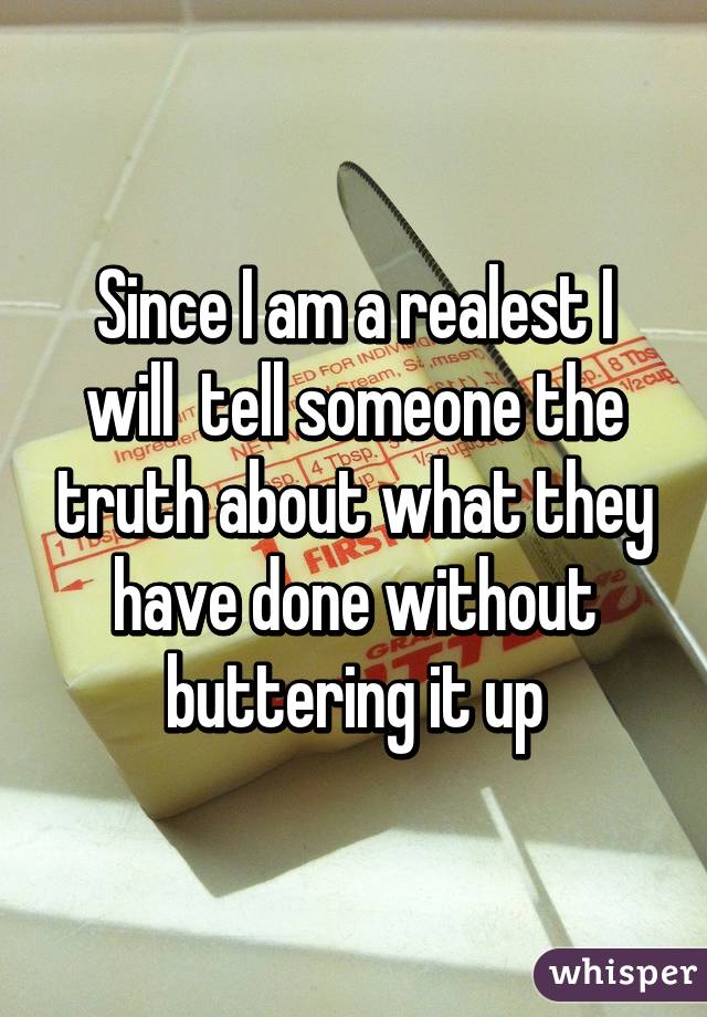 Since I am a realest I will  tell someone the truth about what they have done without buttering it up