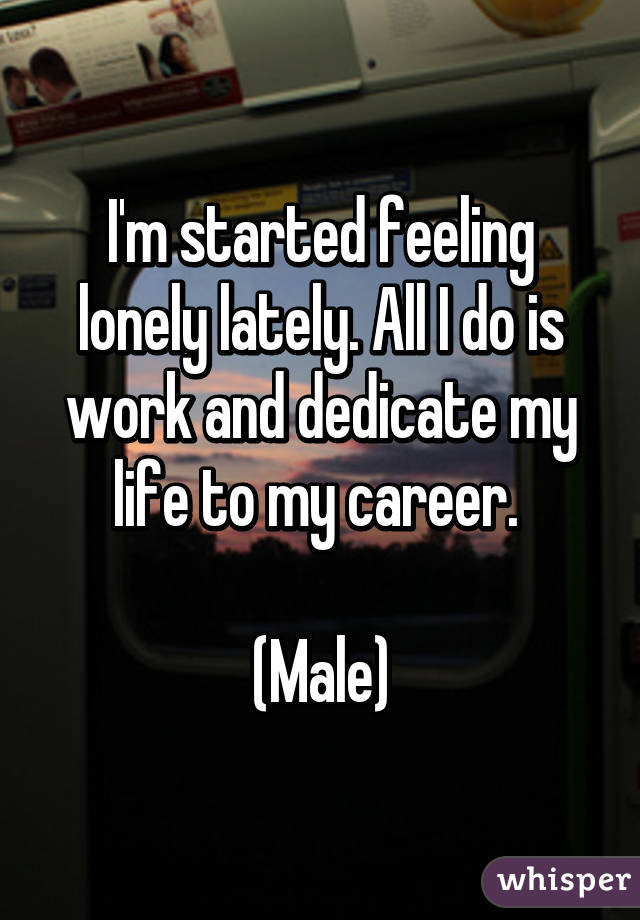 I'm started feeling lonely lately. All I do is work and dedicate my life to my career. 

(Male)