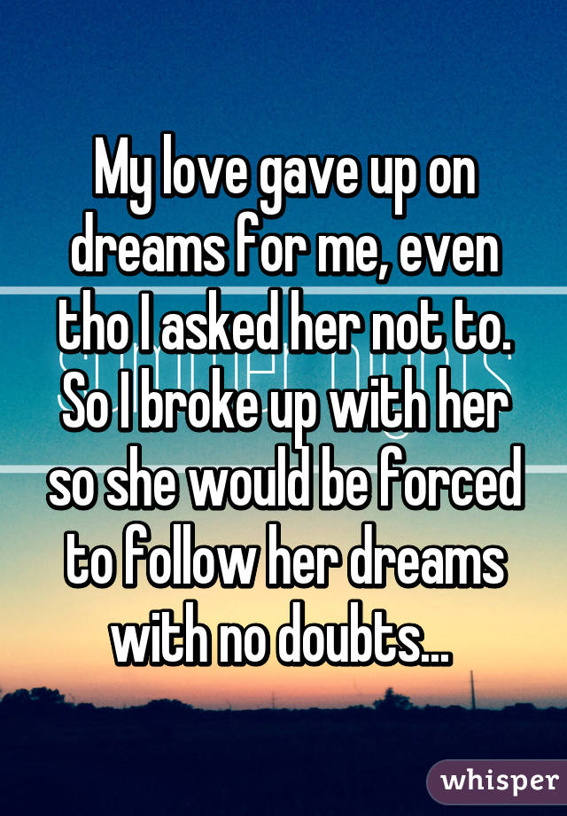 My love gave up on dreams for me, even tho I asked her not to. So I broke up with her so she would be forced to follow her dreams with no doubts... 