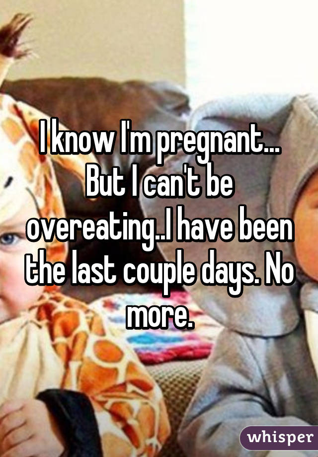 I know I'm pregnant... But I can't be overeating..I have been the last couple days. No more.