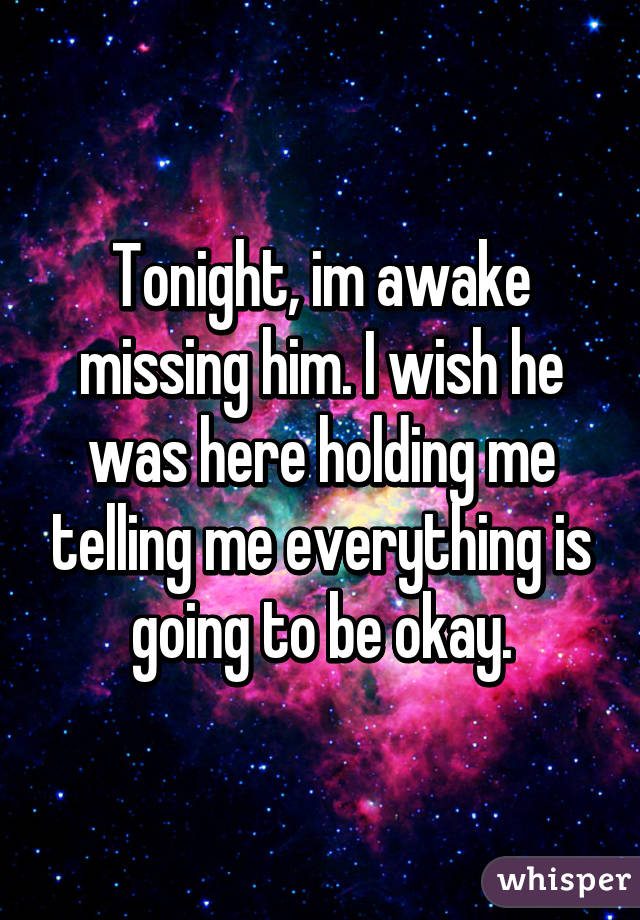 Tonight, im awake missing him. I wish he was here holding me telling me everything is going to be okay.