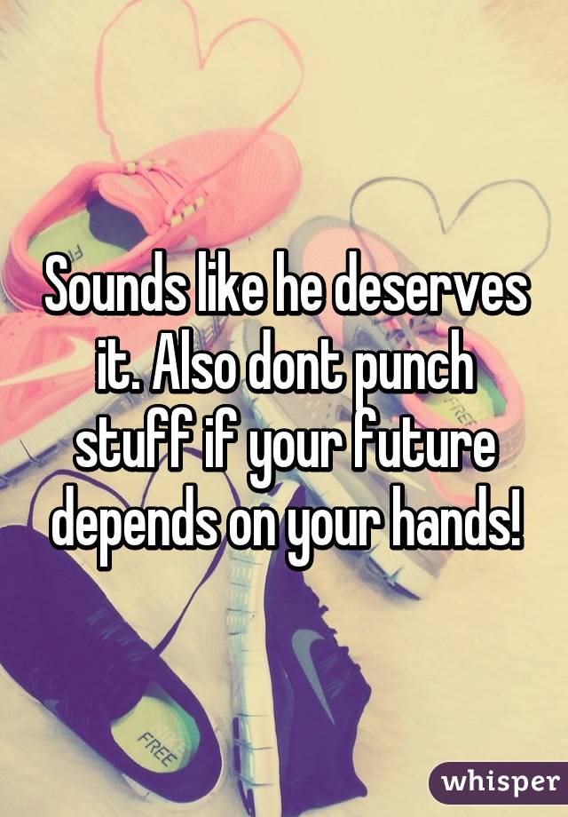 Sounds like he deserves it. Also dont punch stuff if your future depends on your hands!