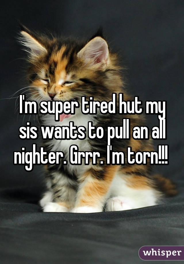 I'm super tired hut my sis wants to pull an all nighter. Grrr. I'm torn!!! 