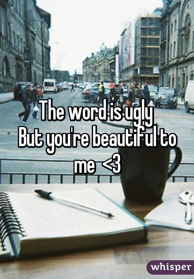 The word is ugly 
But you're beautiful to me  <3