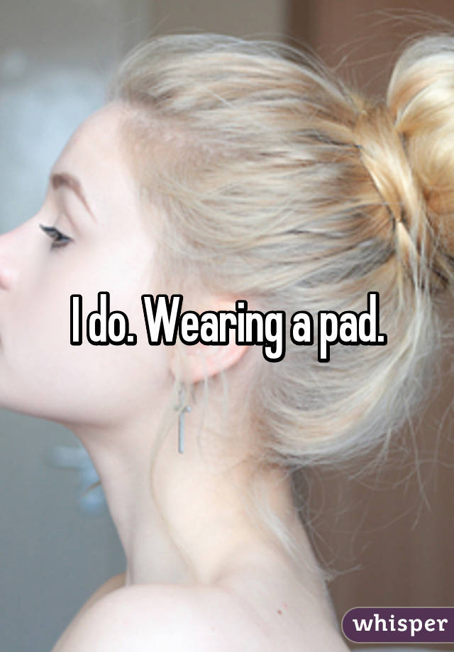 I do. Wearing a pad.