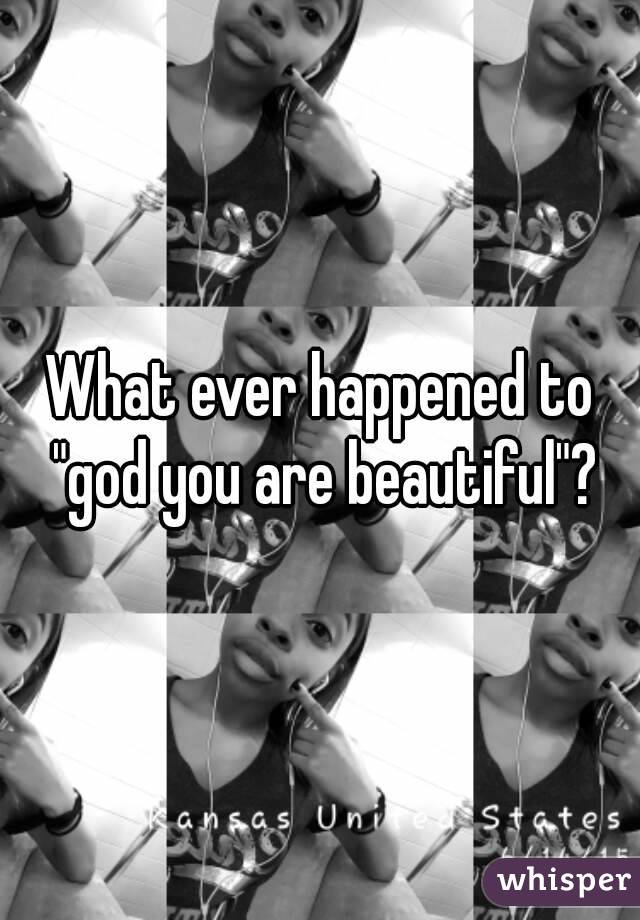 What ever happened to "god you are beautiful"?