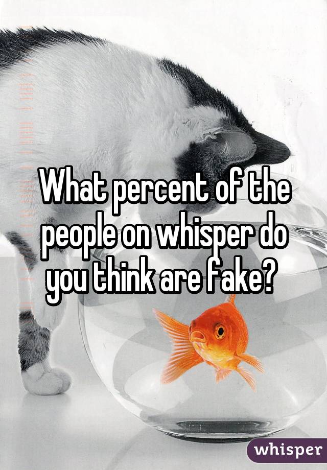 What percent of the people on whisper do you think are fake? 