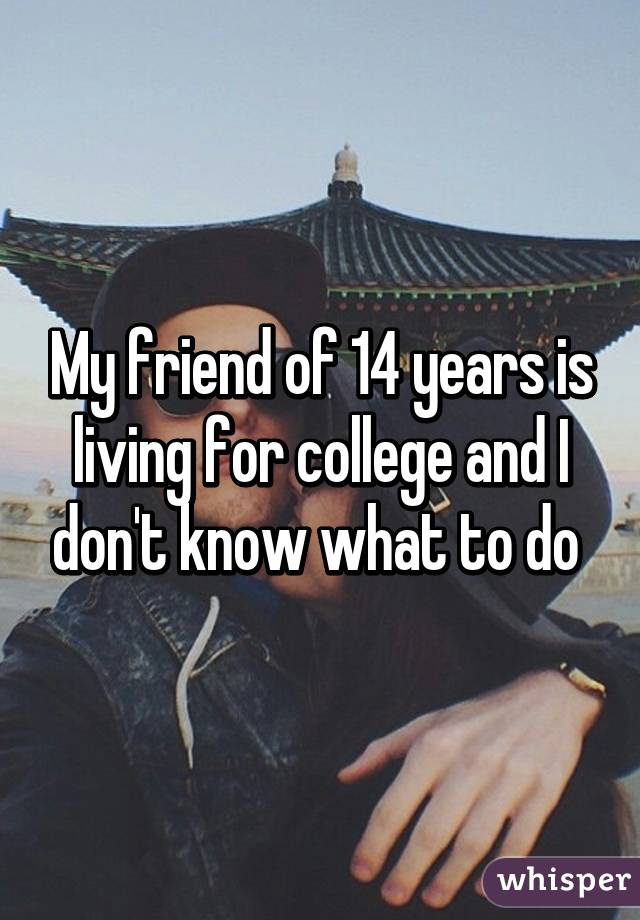 My friend of 14 years is living for college and I don't know what to do 