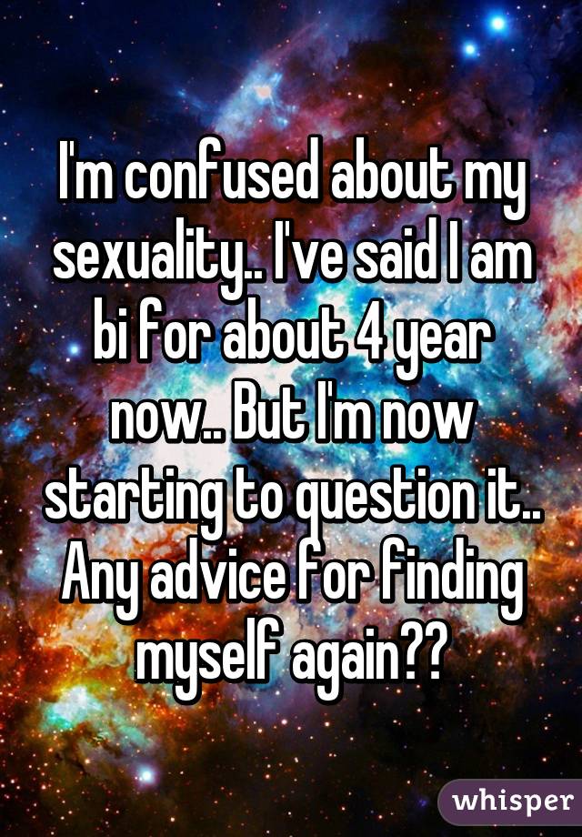I'm confused about my sexuality.. I've said I am bi for about 4 year now.. But I'm now starting to question it.. Any advice for finding myself again??