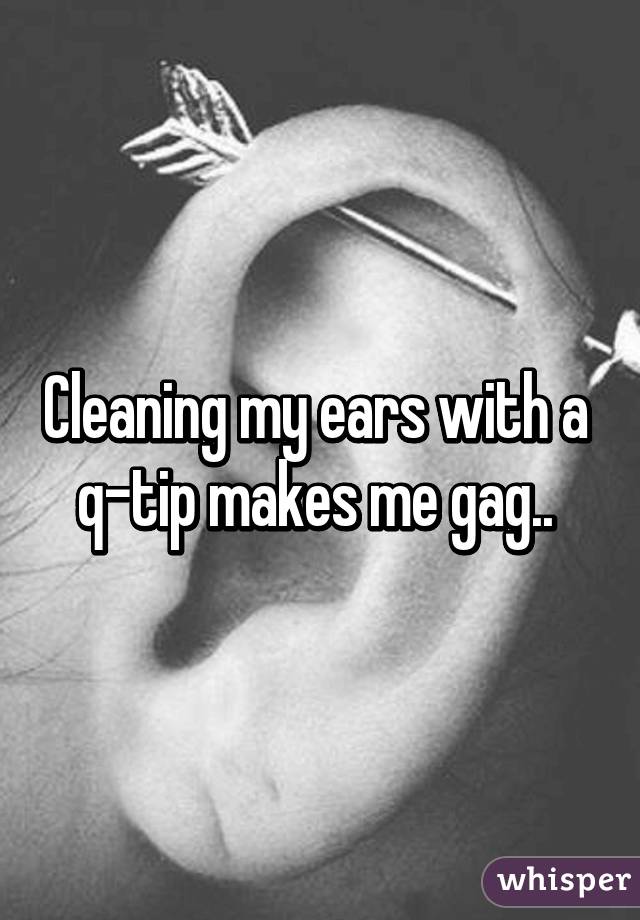 Cleaning my ears with a 
q-tip makes me gag.. 