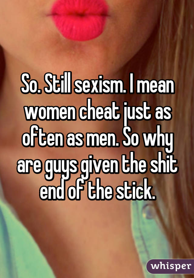 So. Still sexism. I mean women cheat just as often as men. So why are guys given the shit end of the stick.
