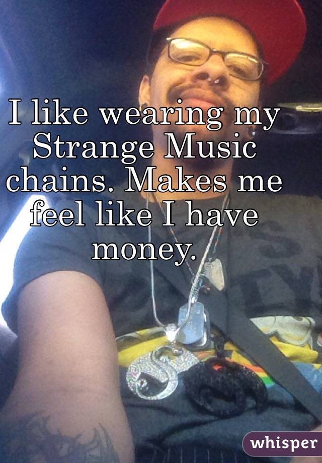 I like wearing my Strange Music chains. Makes me feel like I have money. 
