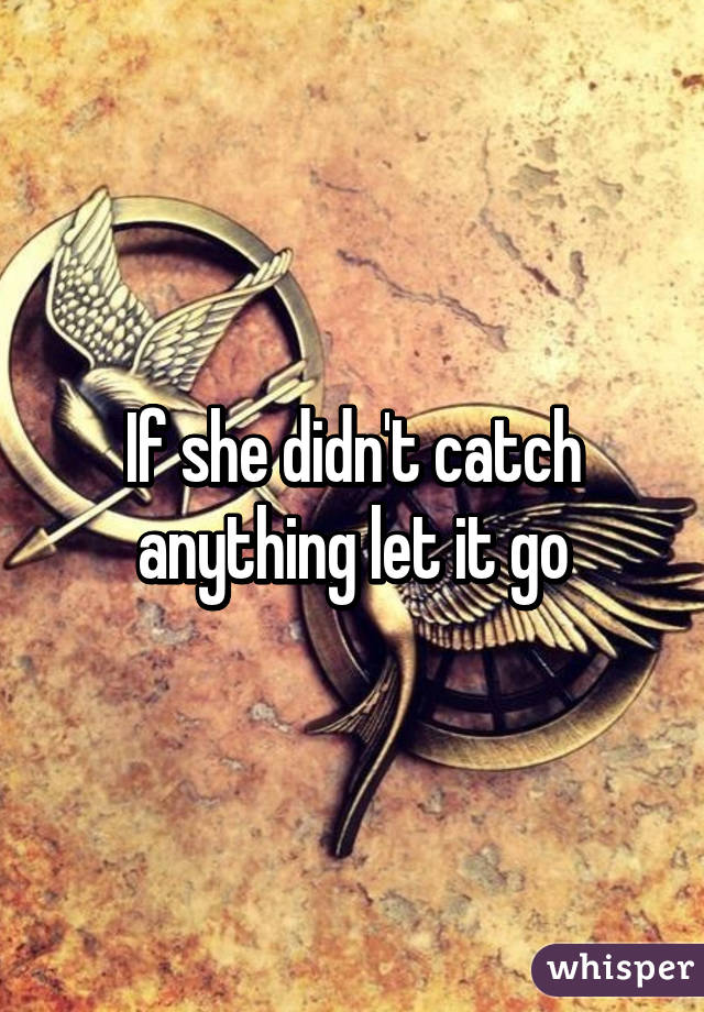 If she didn't catch anything let it go