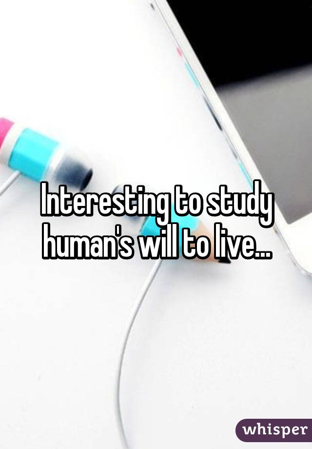 Interesting to study human's will to live...